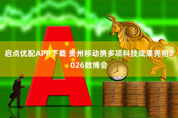 启点优配APP下载 贵州移动携多项科技成果亮相2026数博会