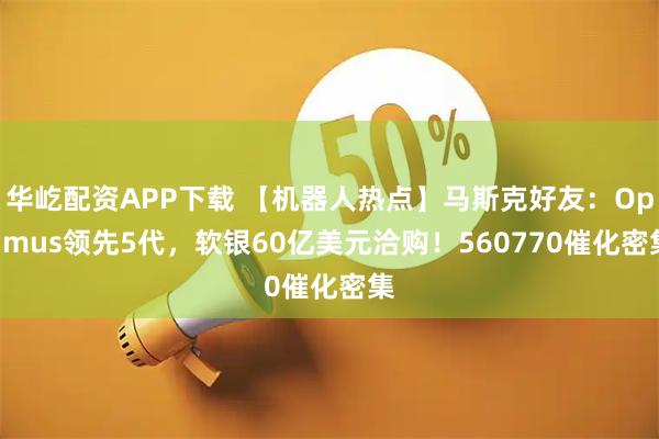 华屹配资APP下载 【机器人热点】马斯克好友：Optimus领先5代，软银60亿美元洽购！560770催化密集