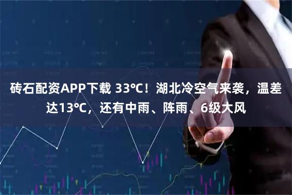 砖石配资APP下载 33℃！湖北冷空气来袭，温差达13℃，还有中雨、阵雨、6级大风