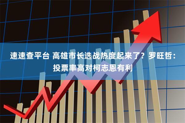 速速查平台 高雄市长选战热度起来了？罗旺哲：投票率高对柯志恩有利