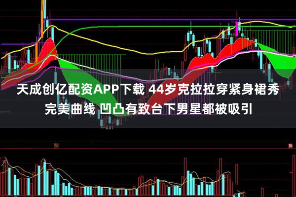 天成创亿配资APP下载 44岁克拉拉穿紧身裙秀完美曲线 凹凸有致台下男星都被吸引