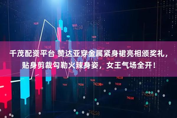 千茂配资平台 赞达亚穿金属紧身裙亮相颁奖礼，贴身剪裁勾勒火辣身姿，女王气场全开！