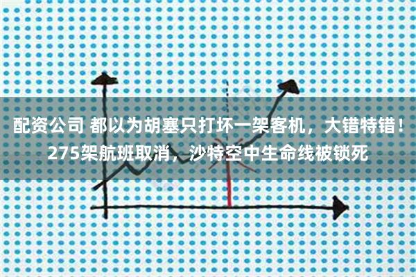 配资公司 都以为胡塞只打坏一架客机，大错特错！275架航班取消，沙特空中生命线被锁死