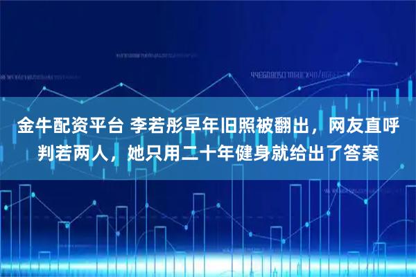 金牛配资平台 李若彤早年旧照被翻出，网友直呼判若两人，她只用二十年健身就给出了答案