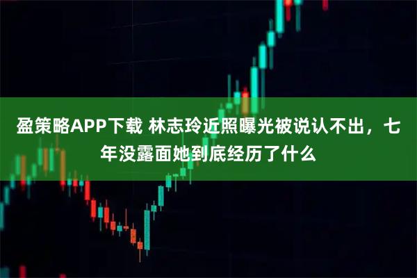 盈策略APP下载 林志玲近照曝光被说认不出，七年没露面她到底经历了什么